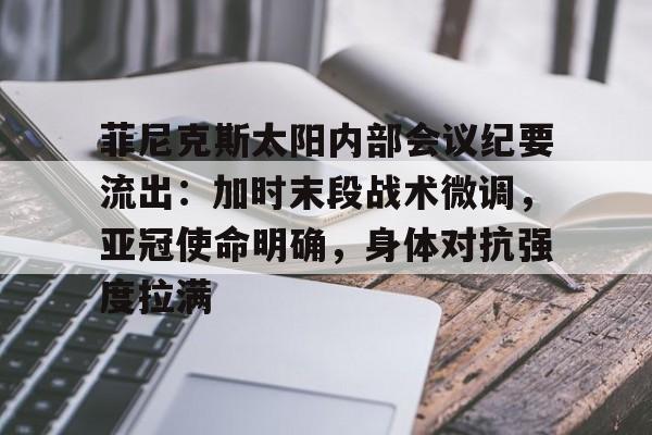 yy易游官方官网菲尼克斯太阳内部会议纪要流出：加时末段战术微调，亚冠使命明确，身体对抗强度拉满的简单介绍